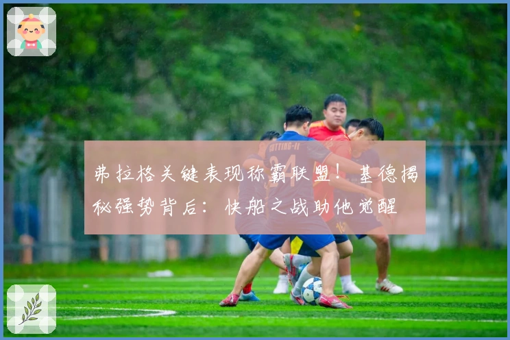 弗拉格关键表现称霸联盟！基德揭秘强势背后：快船之战助他觉醒