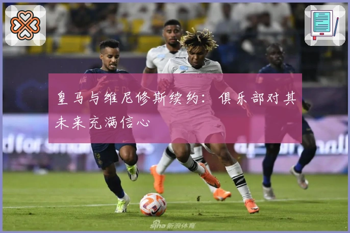 皇马与维尼修斯续约：俱乐部对其未来充满信心