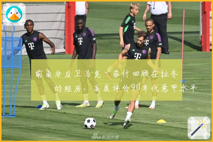 前南非后卫马克·菲什回顾在拉齐奥的经历，高度评价90年代意甲水平