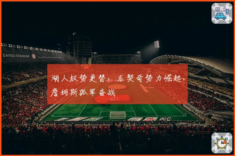 湖人权势更替，东契奇势力崛起，詹姆斯孤军奋战